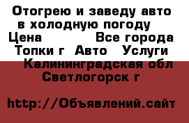 Отогрею и заведу авто в холодную погоду  › Цена ­ 1 000 - Все города, Топки г. Авто » Услуги   . Калининградская обл.,Светлогорск г.